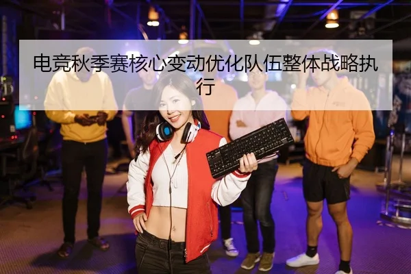 电竞秋季赛核心变动优化队伍整体战略执行